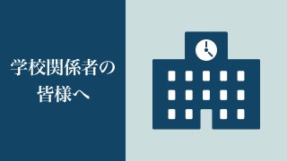 学校関係者の皆様へ